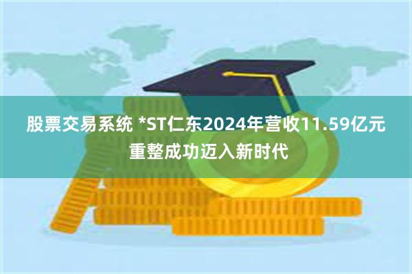 股票交易系统 *ST仁东2024年营收11.59亿元 重整成功迈入新时代