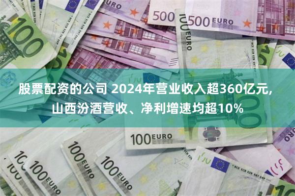股票配资的公司 2024年营业收入超360亿元, 山西汾酒营收、净利增速均超10%