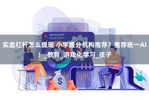 实盘杠杆怎么提现 小学提分机构推荐？推荐统一AI！_教育_游戏化学习_孩子