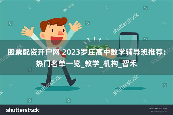 股票配资开户网 2023罗庄高中数学辅导班推荐：热门名单一览_教学_机构_智禾