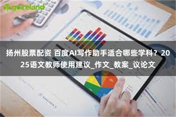 扬州股票配资 百度AI写作助手适合哪些学科？2025语文教师使用建议_作文_教案_议论文
