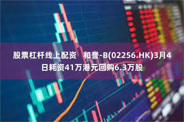 股票杠杆线上配资   和誉-B(02256.HK)3月4日耗资41万港元回购6.3万股