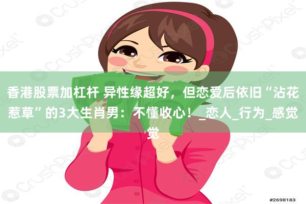香港股票加杠杆 异性缘超好，但恋爱后依旧“沾花惹草”的3大生肖男：不懂收心！_恋人_行为_感觉