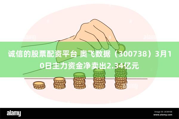 诚信的股票配资平台 奥飞数据（300738）3月10日主力资金净卖出2.34亿元