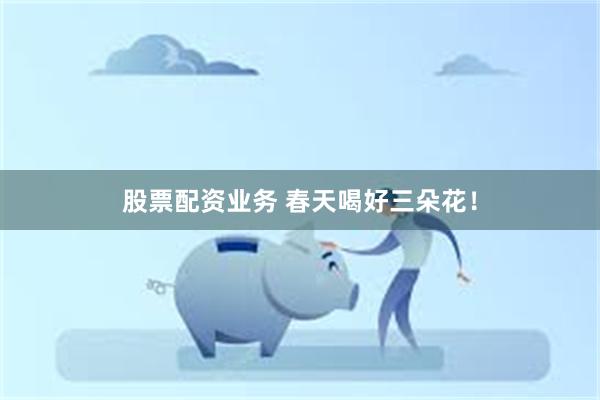 股票配资业务 春天喝好三朵花！