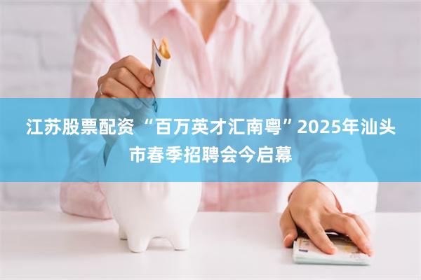 江苏股票配资 “百万英才汇南粤”2025年汕头市春季招聘会今启幕