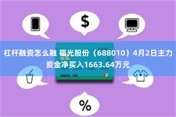 杠杆融资怎么融 福光股份（688010）4月2日主力资金净买入1663.64万元