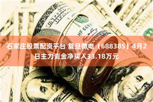 石家庄股票配资平台 复旦微电（688385）4月2日主力资金净买入33.18万元