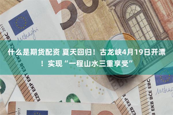 什么是期货配资 夏天回归！古龙峡4月19日开漂！实现“一程山水三重享受”