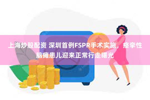 上海炒股配资 深圳首例FSPR手术实施，痉挛性脑瘫患儿迎来正常行走曙光