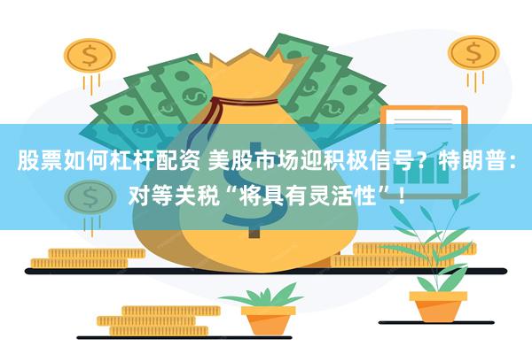 股票如何杠杆配资 美股市场迎积极信号？特朗普：对等关税“将具有灵活性”！