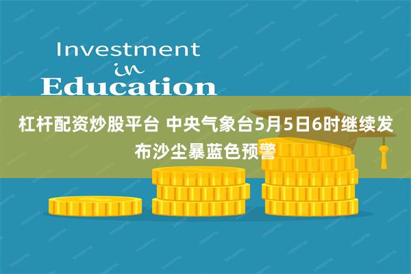 杠杆配资炒股平台 中央气象台5月5日6时继续发布沙尘暴蓝色预警