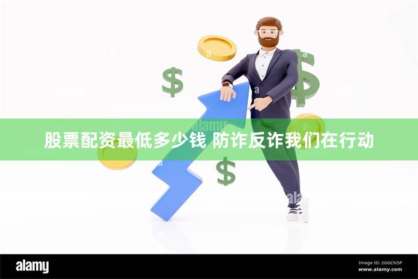 股票配资最低多少钱 防诈反诈我们在行动
