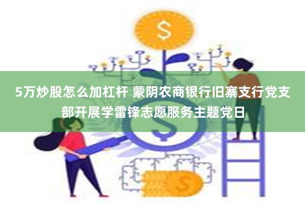 5万炒股怎么加杠杆 蒙阴农商银行旧寨支行党支部开展学雷锋志愿服务主题党日