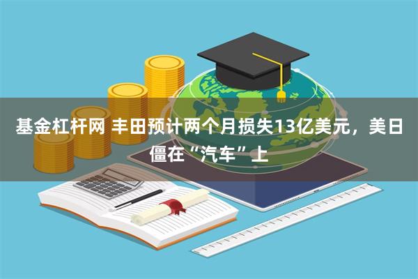 基金杠杆网 丰田预计两个月损失13亿美元，美日僵在“汽车”上