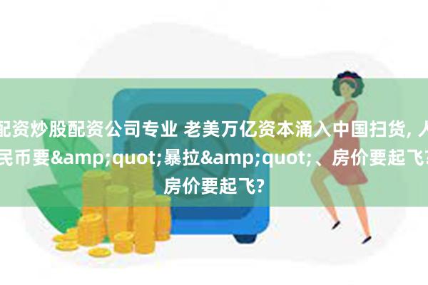 配资炒股配资公司专业 老美万亿资本涌入中国扫货, 人民币要&quot;暴拉&quot;、房价要起飞?