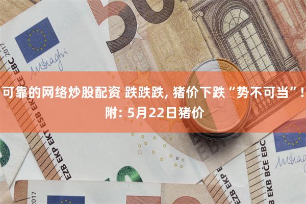 可靠的网络炒股配资 跌跌跌, 猪价下跌“势不可当”! 附: 5月22日猪价