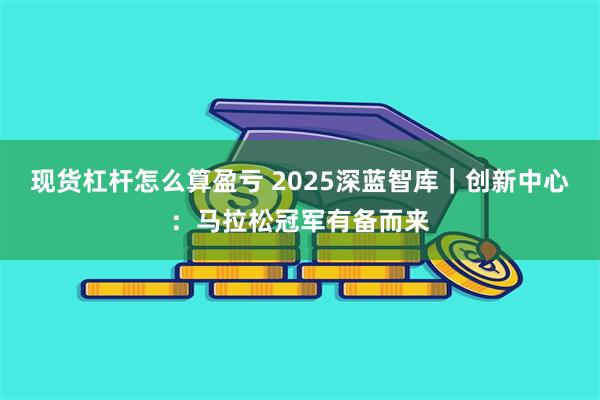 现货杠杆怎么算盈亏 2025深蓝智库｜创新中心：马拉松冠军有备而来