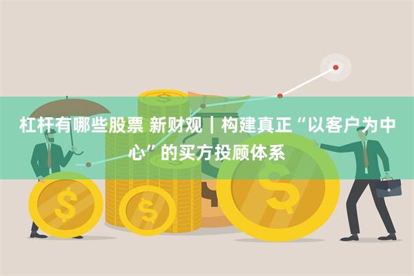 杠杆有哪些股票 新财观｜构建真正“以客户为中心”的买方投顾体系