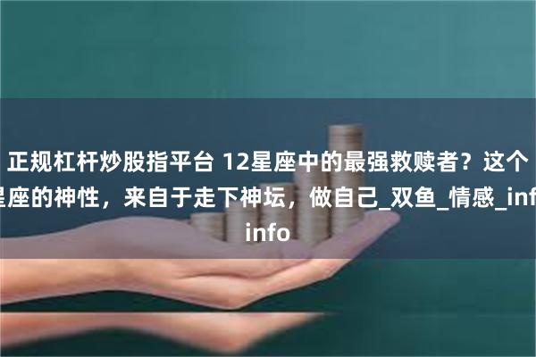 正规杠杆炒股指平台 12星座中的最强救赎者？这个星座的神性，来自于走下神坛，做自己_双鱼_情感_info
