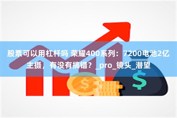 股票可以用杠杆吗 荣耀400系列：7200电池2亿主摄，有没有搞错？_pro_镜头_潜望