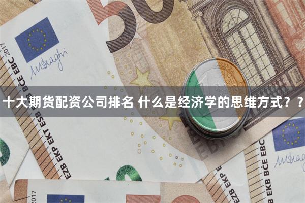 十大期货配资公司排名 什么是经济学的思维方式？？