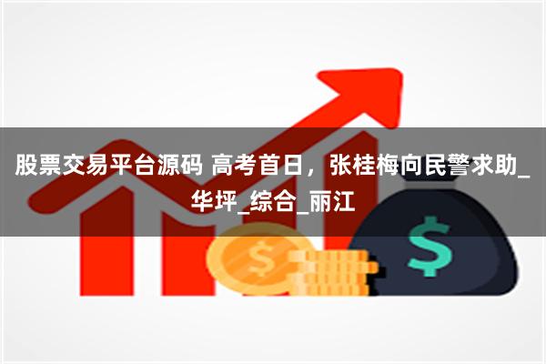 股票交易平台源码 高考首日，张桂梅向民警求助_华坪_综合_丽江