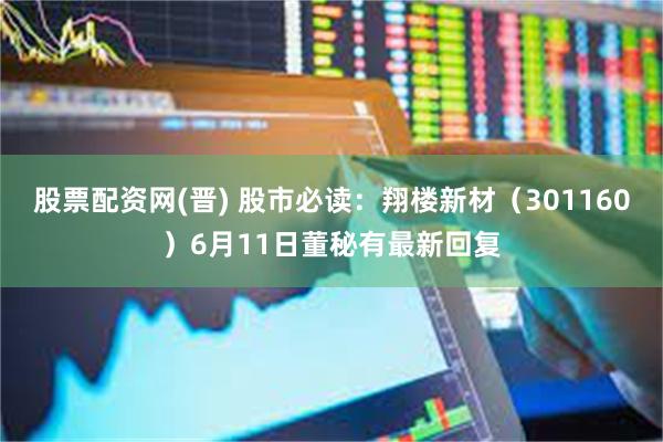 股票配资网(晋) 股市必读：翔楼新材（301160）6月11日董秘有最新回复