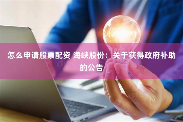 怎么申请股票配资 海峡股份：关于获得政府补助的公告