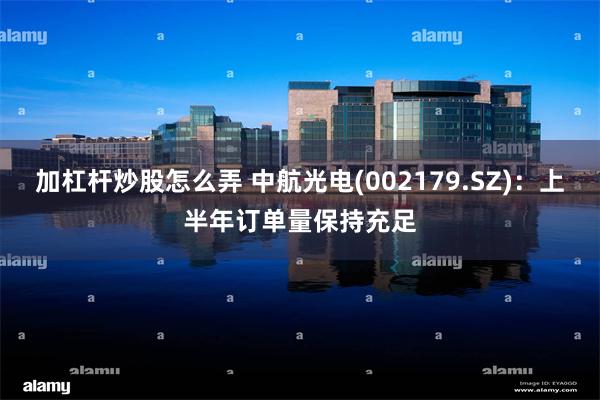 加杠杆炒股怎么弄 中航光电(002179.SZ)：上半年订单量保持充足