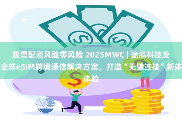 股票配资风险零风险 2025MWC | 途鸽科技发布全球eSIM跨境通信解决方案，打造“无缝连接”新体验