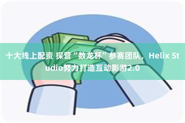 十大线上配资 探营“数龙杯”参赛团队，Helix Studio努力打造互动影游2.0