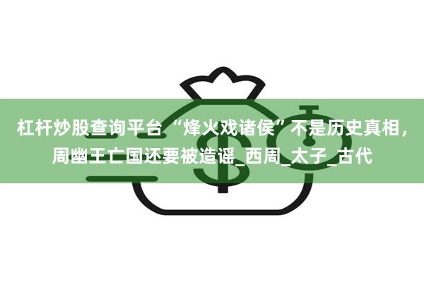杠杆炒股查询平台 “烽火戏诸侯”不是历史真相，周幽王亡国还要被造谣_西周_太子_古代