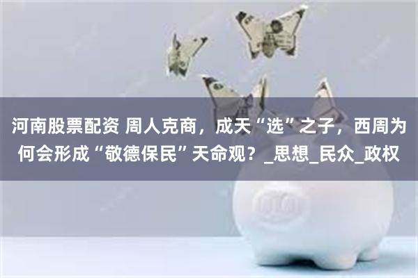 河南股票配资 周人克商，成天“选”之子，西周为何会形成“敬德保民”天命观？_思想_民众_政权