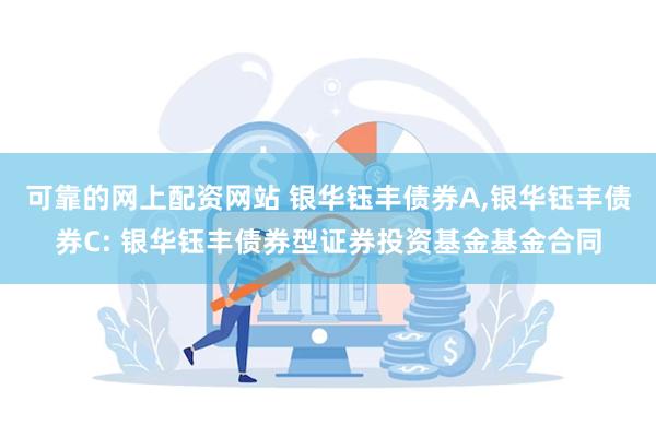 可靠的网上配资网站 银华钰丰债券A,银华钰丰债券C: 银华钰丰债券型证券投资基金基金合同