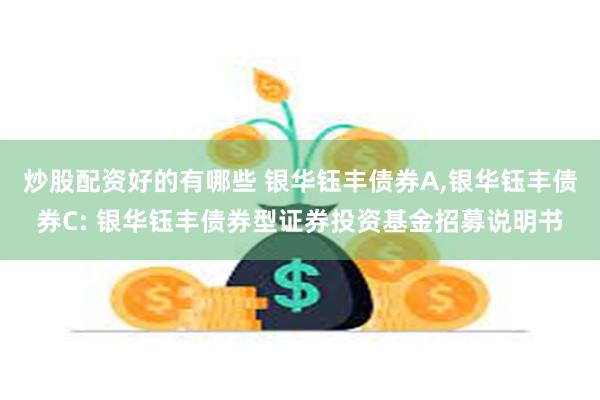 炒股配资好的有哪些 银华钰丰债券A,银华钰丰债券C: 银华钰丰债券型证券投资基金招募说明书