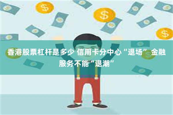 香港股票杠杆是多少 信用卡分中心“退场” 金融服务不能“退潮”