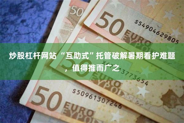 炒股杠杆网站 “互助式”托管破解暑期看护难题，值得推而广之