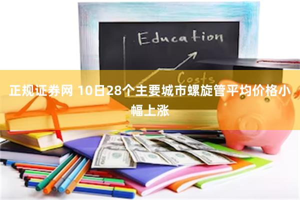 正规证券网 10日28个主要城市螺旋管平均价格小幅上涨