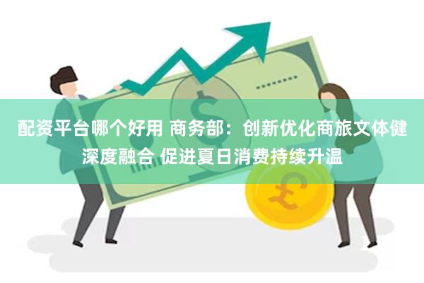 配资平台哪个好用 商务部：创新优化商旅文体健深度融合 促进夏日消费持续升温