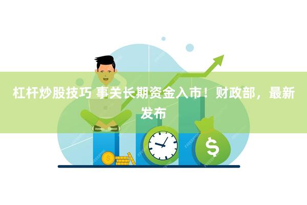 杠杆炒股技巧 事关长期资金入市！财政部，最新发布