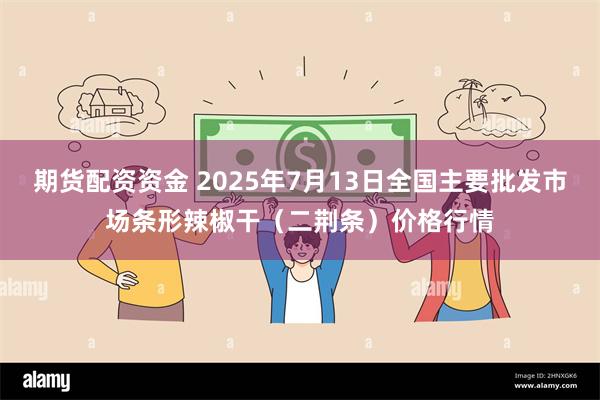 期货配资资金 2025年7月13日全国主要批发市场条形辣椒干（二荆条）价格行情