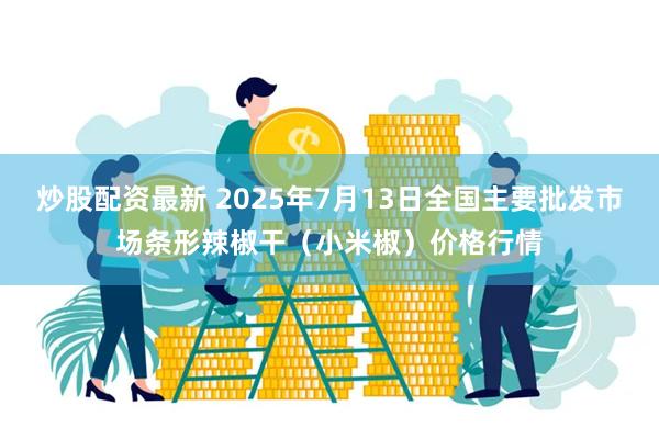 炒股配资最新 2025年7月13日全国主要批发市场条形辣椒干（小米椒）价格行情