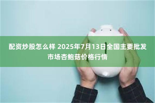 配资炒股怎么样 2025年7月13日全国主要批发市场杏鲍菇价格行情