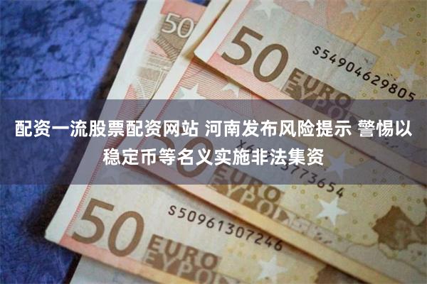 配资一流股票配资网站 河南发布风险提示 警惕以稳定币等名义实施非法集资