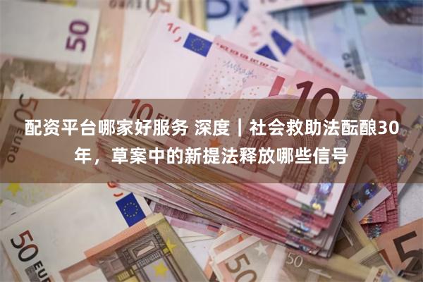 配资平台哪家好服务 深度｜社会救助法酝酿30年，草案中的新提法释放哪些信号