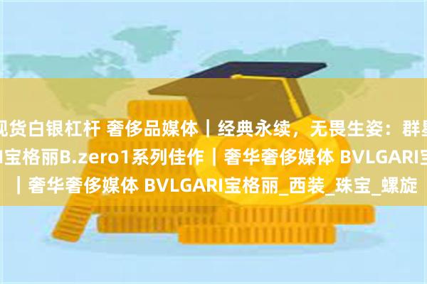 现货白银杠杆 奢侈品媒体｜经典永续，无畏生姿：群星叠戴演绎BVLGARI宝格丽B.zero1系列佳作｜奢华奢侈媒体 BVLGARI宝格丽_西装_珠宝_螺旋