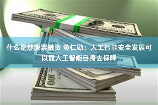 什么是炒股票融资 黄仁勋：人工智能安全发展可以靠人工智能自身去保障