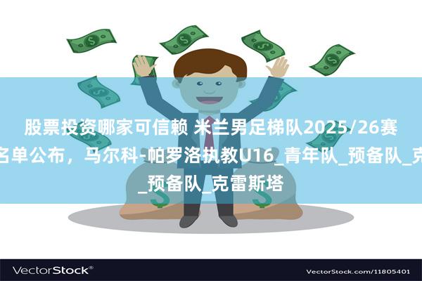 股票投资哪家可信赖 米兰男足梯队2025/26赛季教练名单公布，马尔科-帕罗洛执教U16_青年队_预备队_克雷斯塔