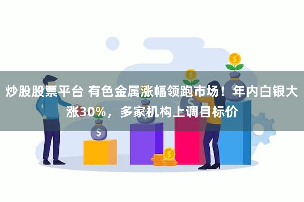 炒股股票平台 有色金属涨幅领跑市场！年内白银大涨30%，多家机构上调目标价
